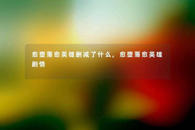 愈堕落愈英雄删减了什么,愈堕落愈英雄剧情