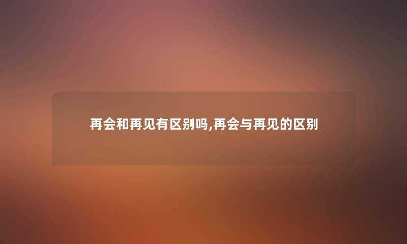再会和再见有区别吗,再会与再见的区别