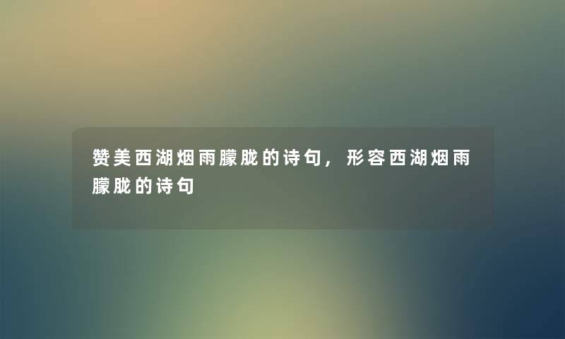 赞美西湖烟雨朦胧的诗句,形容西湖烟雨朦胧的诗句 赞美西湖烟雨朦胧的诗句,形容西湖烟雨朦胧的诗句