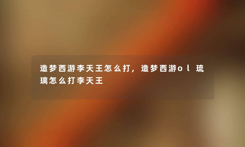 造梦西游李天王怎么打,造梦西游ol琉璃怎么打李天王