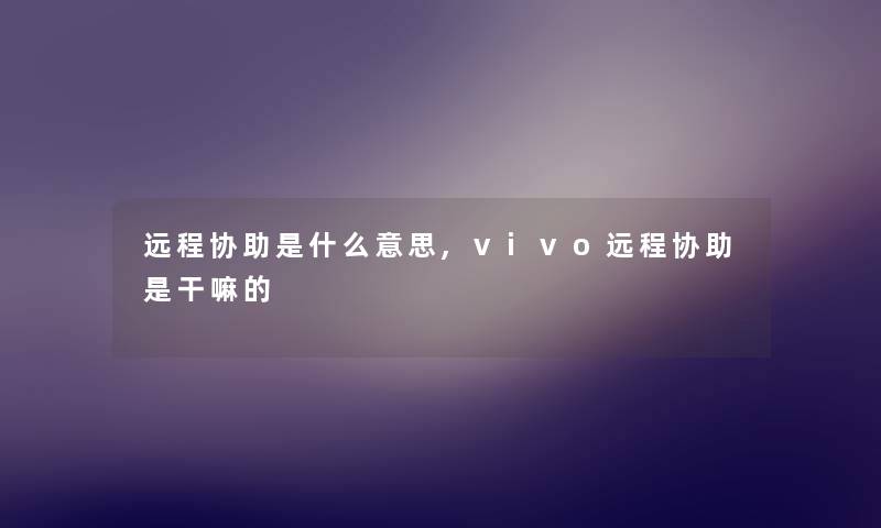 远程协助是什么意思,vivo远程协助是干嘛的