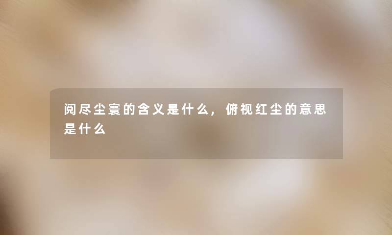 阅尽尘寰的含义是什么,俯视红尘的意思是什么