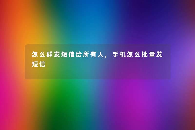 怎么群发短信给所有人,手机怎么批量发短信