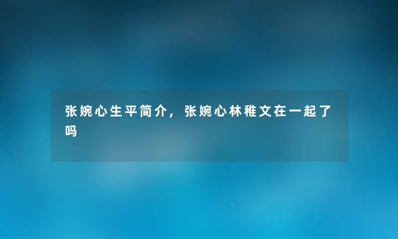 张婉心生平简介,张婉心林稚文在一起了吗