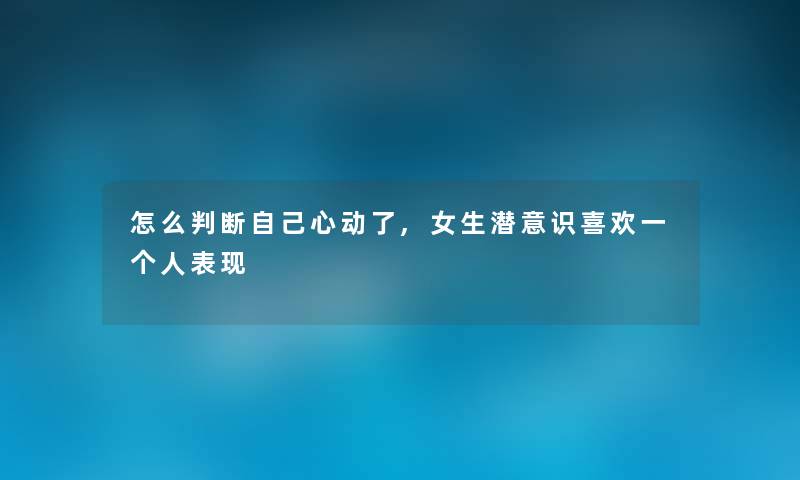 怎么判断自己心动了,女生潜意识喜欢一个人表现