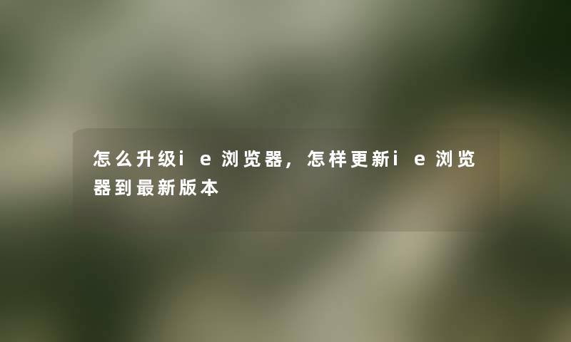 怎么升级ie浏览器,怎样更新ie浏览器到新版本