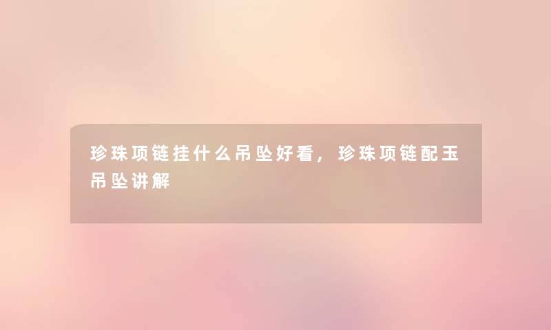 珍珠项链挂什么吊坠好看,珍珠项链配玉吊坠讲解
