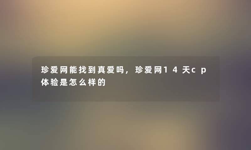 珍爱网能找到真爱吗,珍爱网14天cp体验是怎么样的