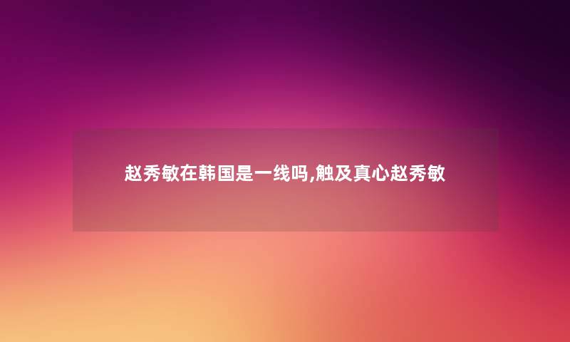 赵秀敏在韩国是一线吗,触及真心赵秀敏