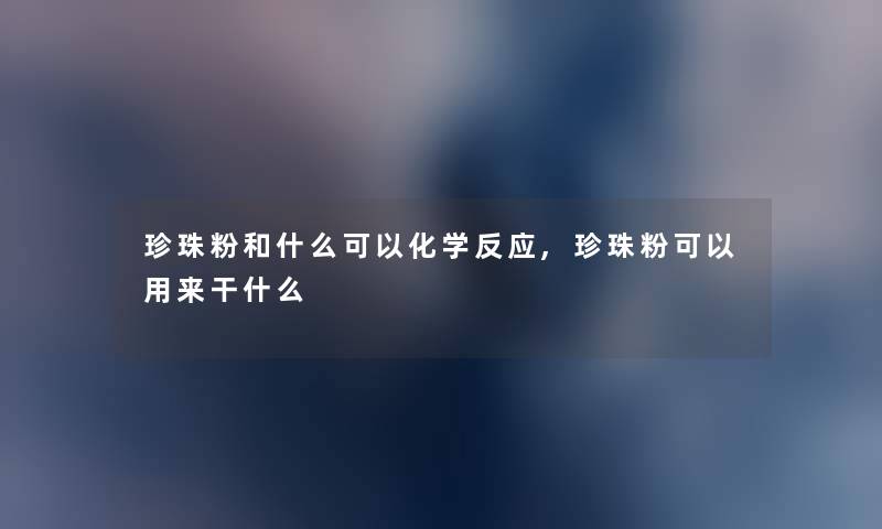 珍珠粉和什么可以化学反应,珍珠粉可以用来干什么