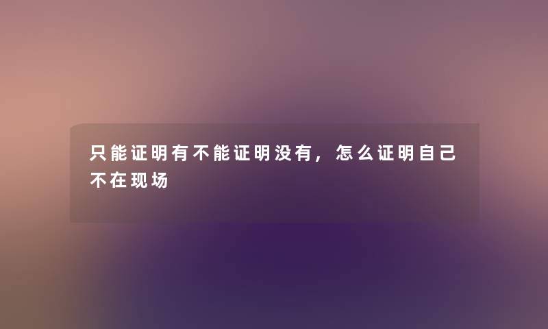 只能证明有不能证明没有,怎么证明自己不在现场