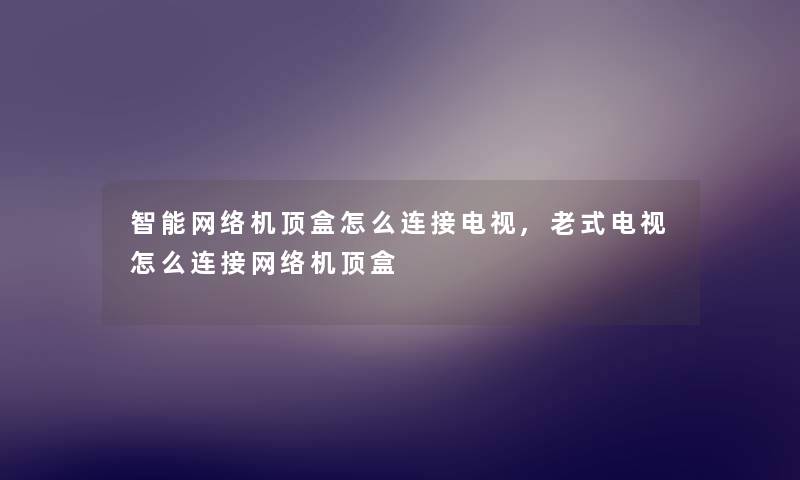智能网络机顶盒怎么连接电视,老式电视怎么连接网络机顶盒