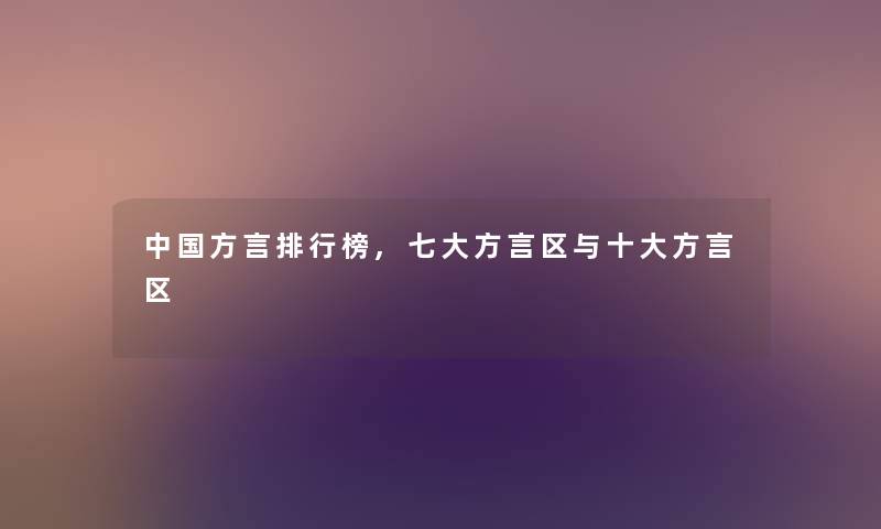中国方言整理榜,七大方言区与一些方言区