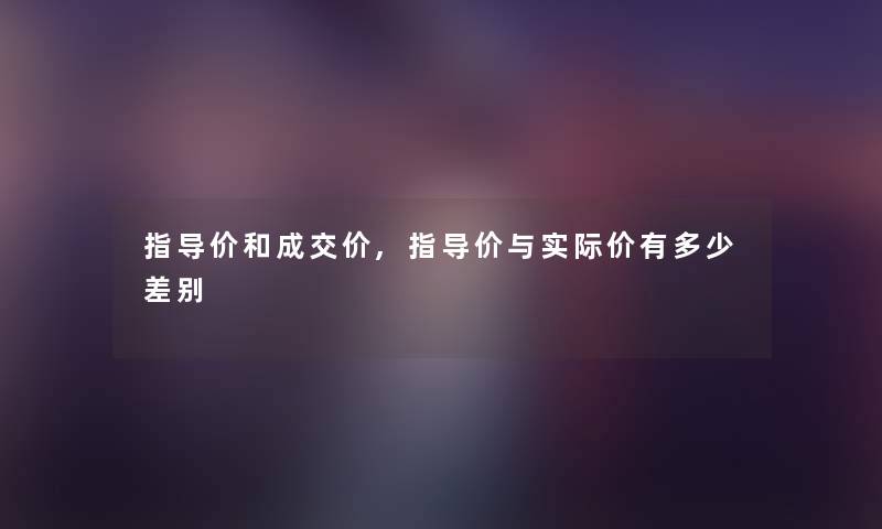指导价和成交价,指导价与实际价有多少差别