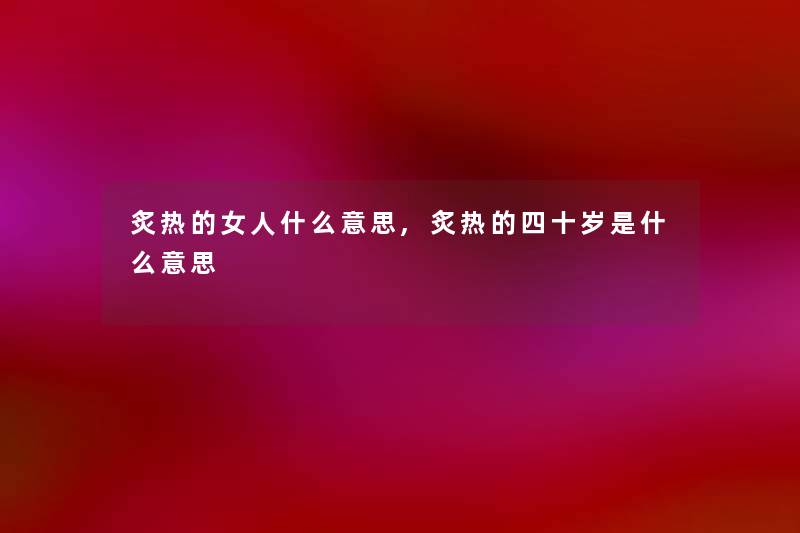 炙热的女人什么意思,炙热的四十岁是什么意思