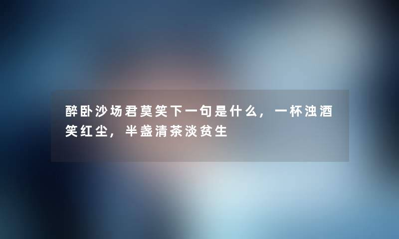 醉卧沙场君莫笑下一句是什么,一杯浊酒笑红尘,半盏清茶淡贫生