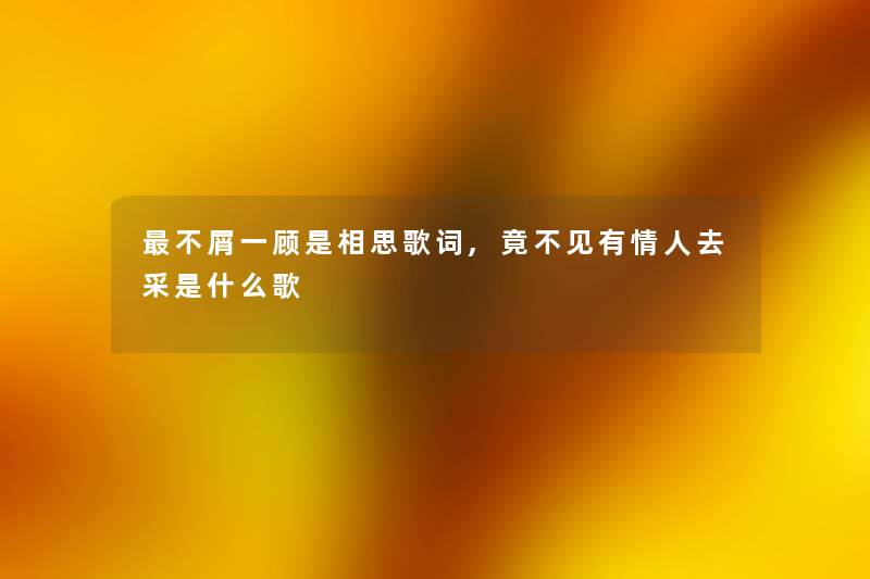 不屑一顾是相思歌词,竟不见有情人去采是什么歌