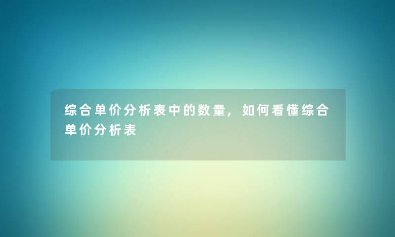 综合单价要说表中的数量,如何看懂综合单价要说表 综合单价要说表中的数量,如何看懂综合单价要说表