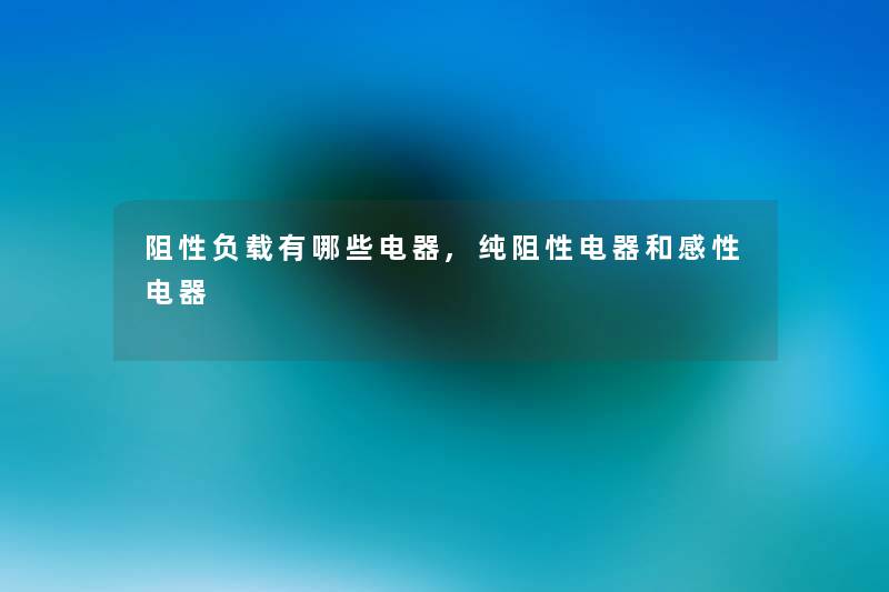 阻性负载有哪些电器,纯阻性电器和感性电器