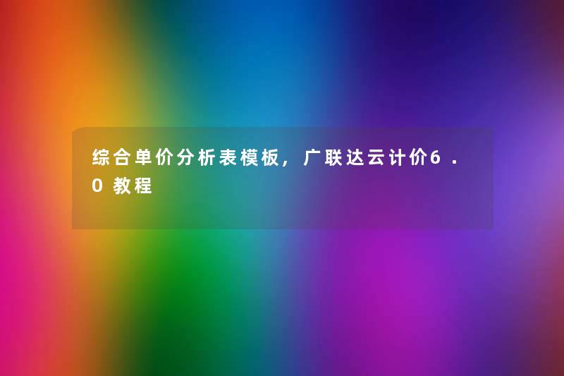 综合单价要说表模板,广联达云计价6.0教程